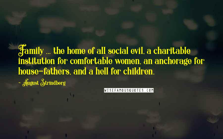 August Strindberg Quotes: Family ... the home of all social evil, a charitable institution for comfortable women, an anchorage for house-fathers, and a hell for children.