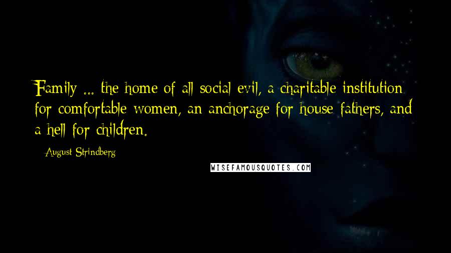 August Strindberg Quotes: Family ... the home of all social evil, a charitable institution for comfortable women, an anchorage for house-fathers, and a hell for children.