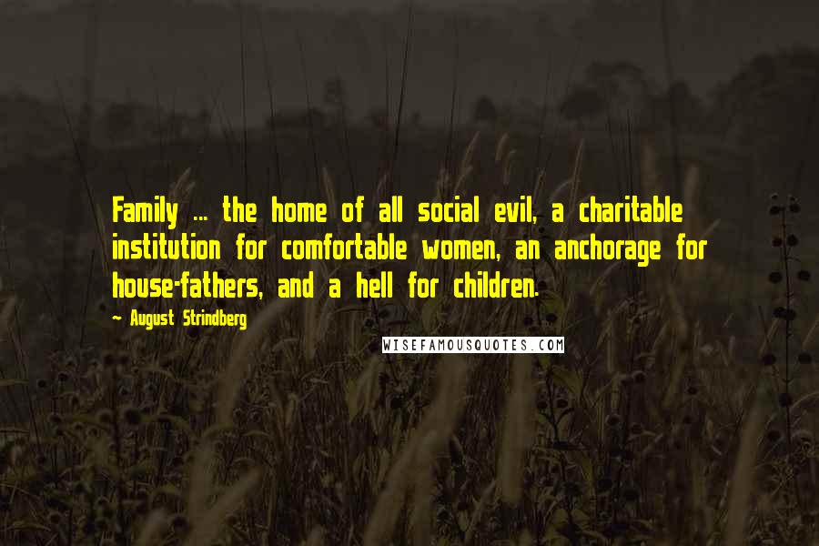 August Strindberg Quotes: Family ... the home of all social evil, a charitable institution for comfortable women, an anchorage for house-fathers, and a hell for children.