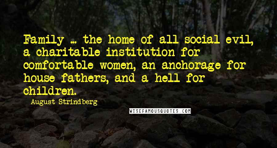 August Strindberg Quotes: Family ... the home of all social evil, a charitable institution for comfortable women, an anchorage for house-fathers, and a hell for children.