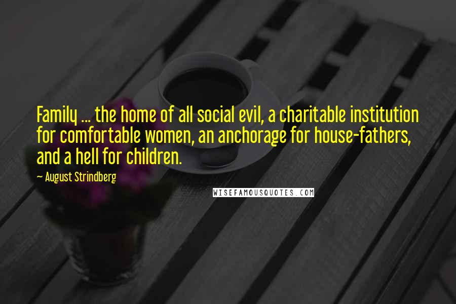 August Strindberg Quotes: Family ... the home of all social evil, a charitable institution for comfortable women, an anchorage for house-fathers, and a hell for children.