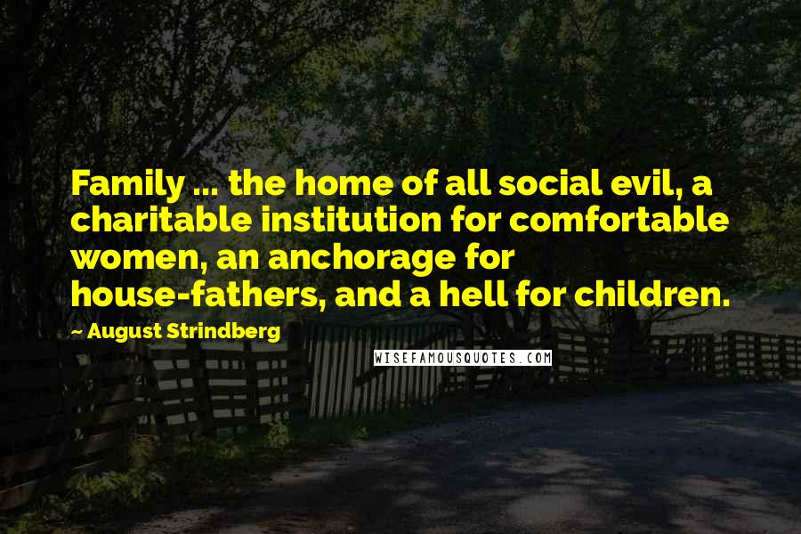 August Strindberg Quotes: Family ... the home of all social evil, a charitable institution for comfortable women, an anchorage for house-fathers, and a hell for children.