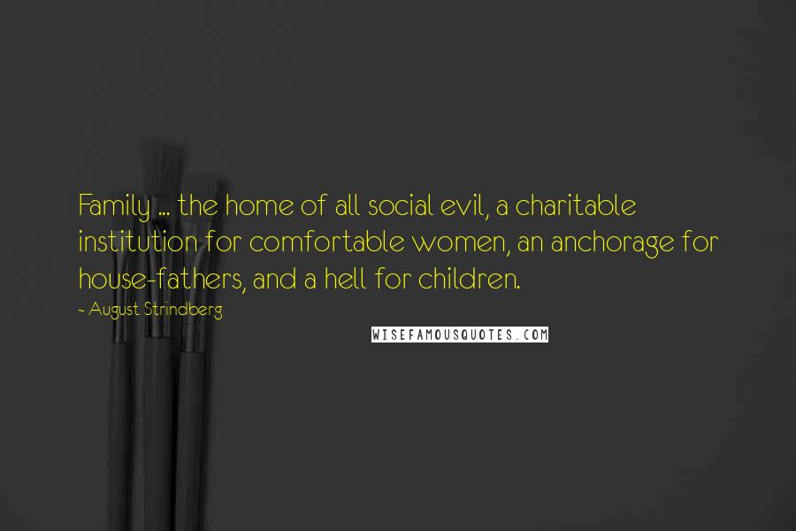 August Strindberg Quotes: Family ... the home of all social evil, a charitable institution for comfortable women, an anchorage for house-fathers, and a hell for children.