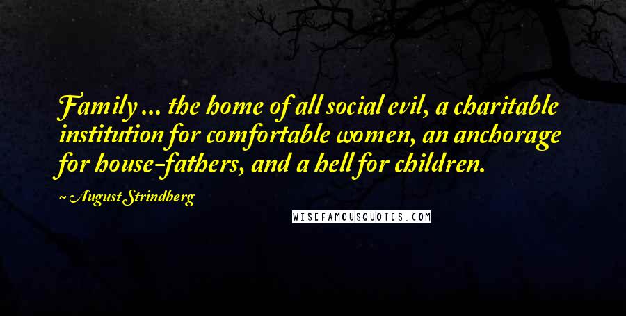 August Strindberg Quotes: Family ... the home of all social evil, a charitable institution for comfortable women, an anchorage for house-fathers, and a hell for children.