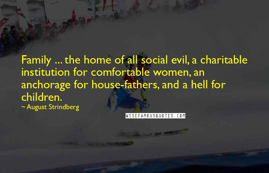 August Strindberg Quotes: Family ... the home of all social evil, a charitable institution for comfortable women, an anchorage for house-fathers, and a hell for children.