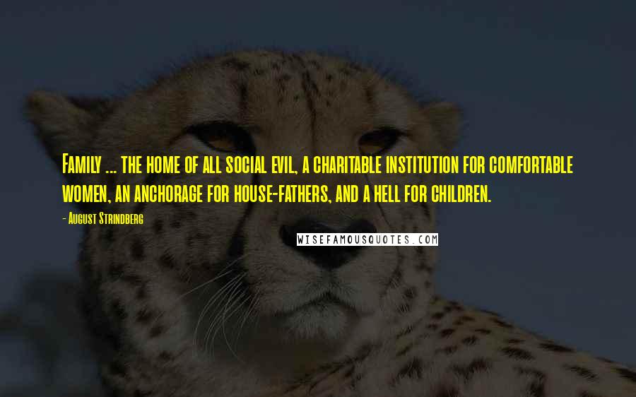 August Strindberg Quotes: Family ... the home of all social evil, a charitable institution for comfortable women, an anchorage for house-fathers, and a hell for children.