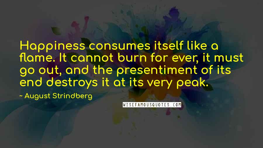 August Strindberg Quotes: Happiness consumes itself like a flame. It cannot burn for ever, it must go out, and the presentiment of its end destroys it at its very peak.