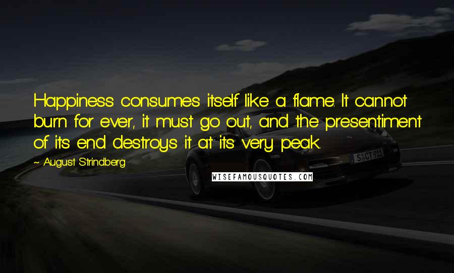 August Strindberg Quotes: Happiness consumes itself like a flame. It cannot burn for ever, it must go out, and the presentiment of its end destroys it at its very peak.