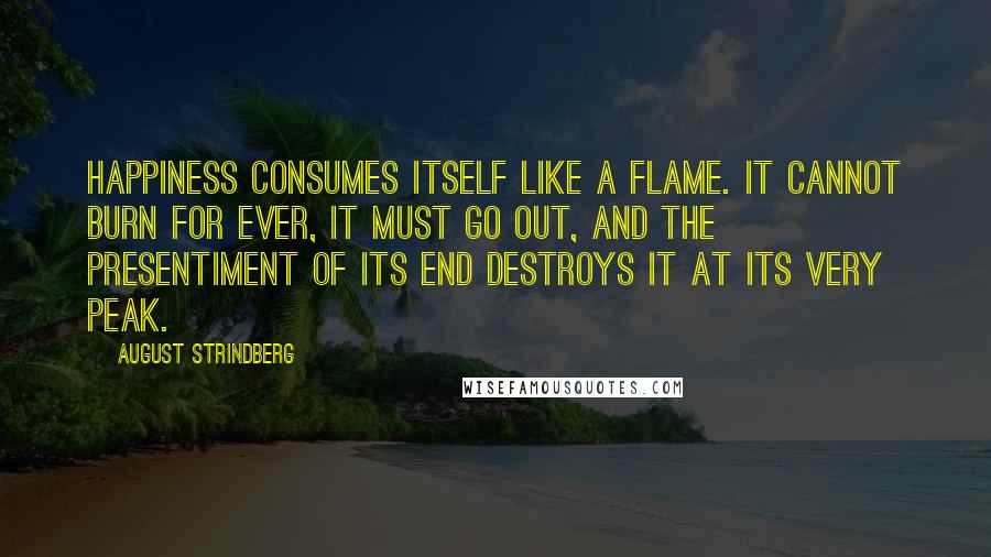 August Strindberg Quotes: Happiness consumes itself like a flame. It cannot burn for ever, it must go out, and the presentiment of its end destroys it at its very peak.