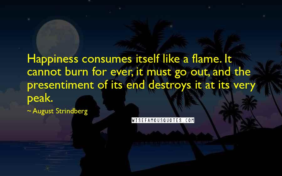 August Strindberg Quotes: Happiness consumes itself like a flame. It cannot burn for ever, it must go out, and the presentiment of its end destroys it at its very peak.