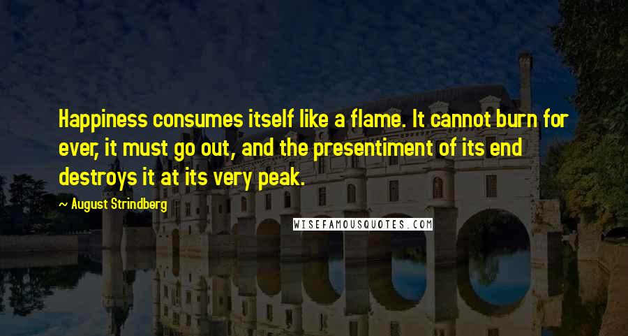 August Strindberg Quotes: Happiness consumes itself like a flame. It cannot burn for ever, it must go out, and the presentiment of its end destroys it at its very peak.