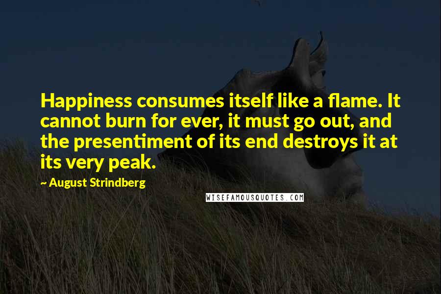 August Strindberg Quotes: Happiness consumes itself like a flame. It cannot burn for ever, it must go out, and the presentiment of its end destroys it at its very peak.