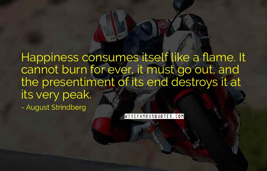 August Strindberg Quotes: Happiness consumes itself like a flame. It cannot burn for ever, it must go out, and the presentiment of its end destroys it at its very peak.