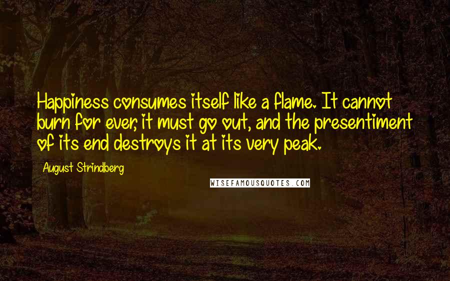 August Strindberg Quotes: Happiness consumes itself like a flame. It cannot burn for ever, it must go out, and the presentiment of its end destroys it at its very peak.