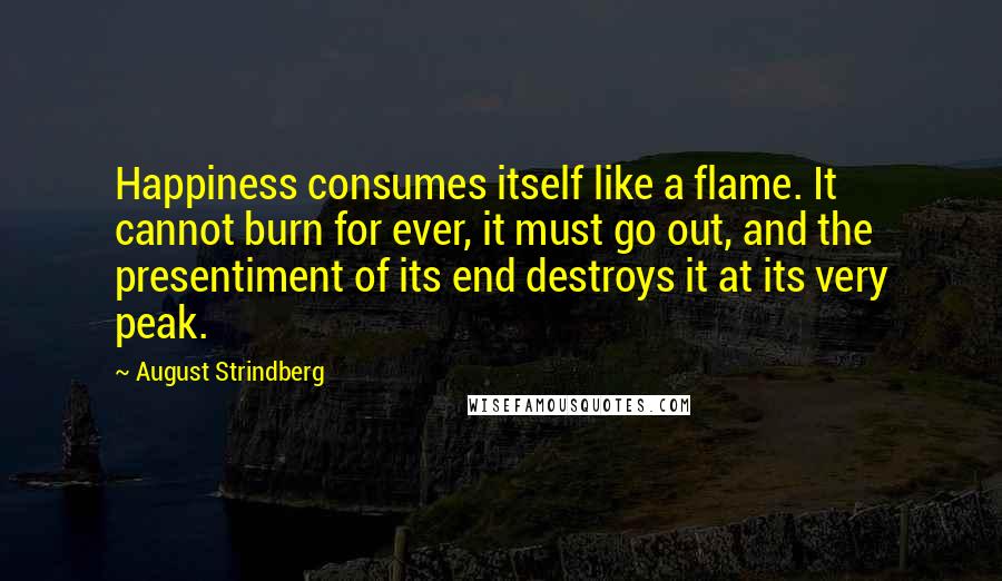 August Strindberg Quotes: Happiness consumes itself like a flame. It cannot burn for ever, it must go out, and the presentiment of its end destroys it at its very peak.