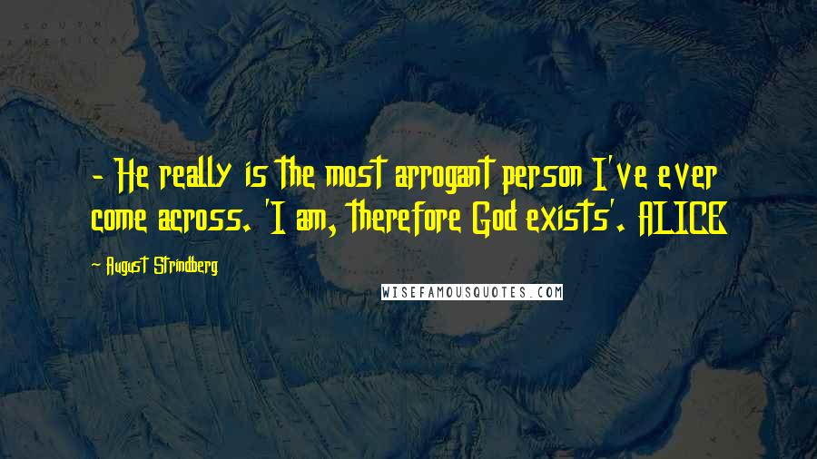 August Strindberg Quotes:  - He really is the most arrogant person I've ever come across. 'I am, therefore God exists'. ALICE