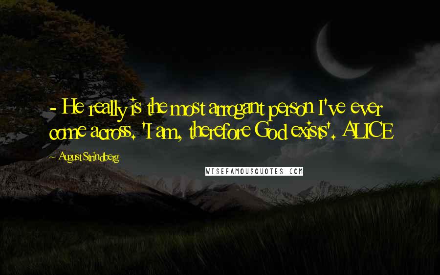 August Strindberg Quotes:  - He really is the most arrogant person I've ever come across. 'I am, therefore God exists'. ALICE