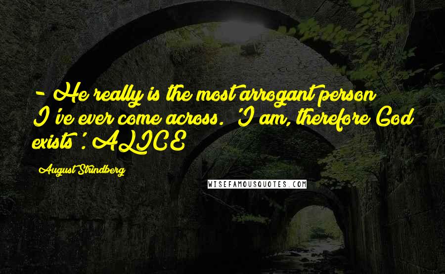 August Strindberg Quotes:  - He really is the most arrogant person I've ever come across. 'I am, therefore God exists'. ALICE