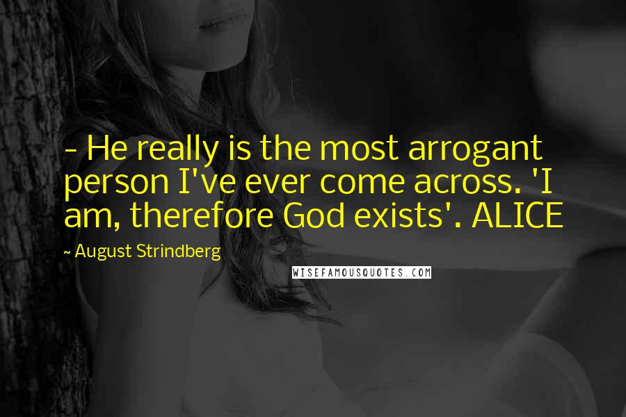 August Strindberg Quotes:  - He really is the most arrogant person I've ever come across. 'I am, therefore God exists'. ALICE