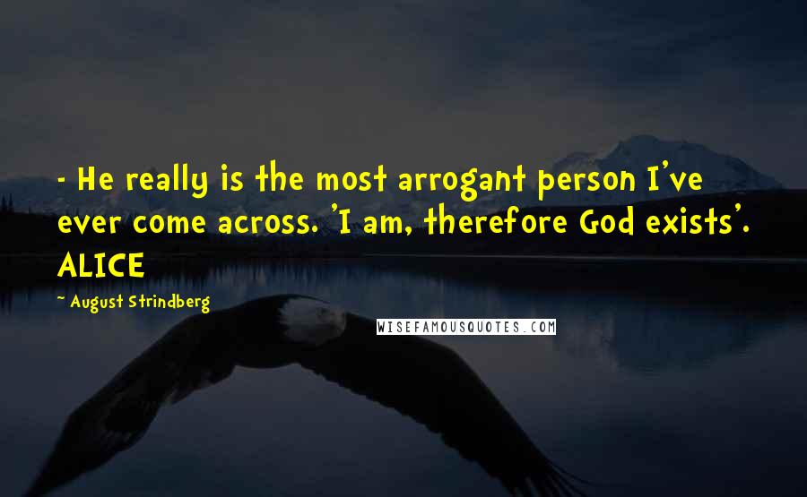 August Strindberg Quotes:  - He really is the most arrogant person I've ever come across. 'I am, therefore God exists'. ALICE