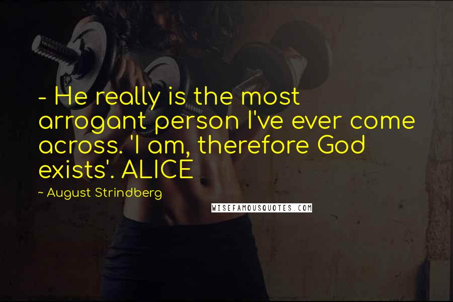 August Strindberg Quotes:  - He really is the most arrogant person I've ever come across. 'I am, therefore God exists'. ALICE