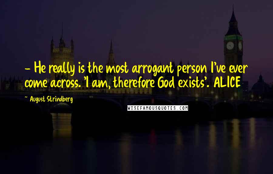 August Strindberg Quotes:  - He really is the most arrogant person I've ever come across. 'I am, therefore God exists'. ALICE