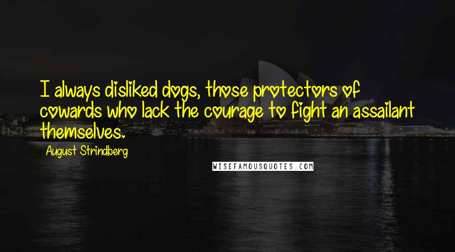 August Strindberg Quotes: I always disliked dogs, those protectors of cowards who lack the courage to fight an assailant themselves.