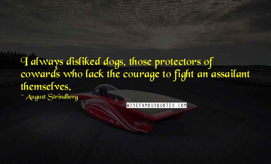 August Strindberg Quotes: I always disliked dogs, those protectors of cowards who lack the courage to fight an assailant themselves.