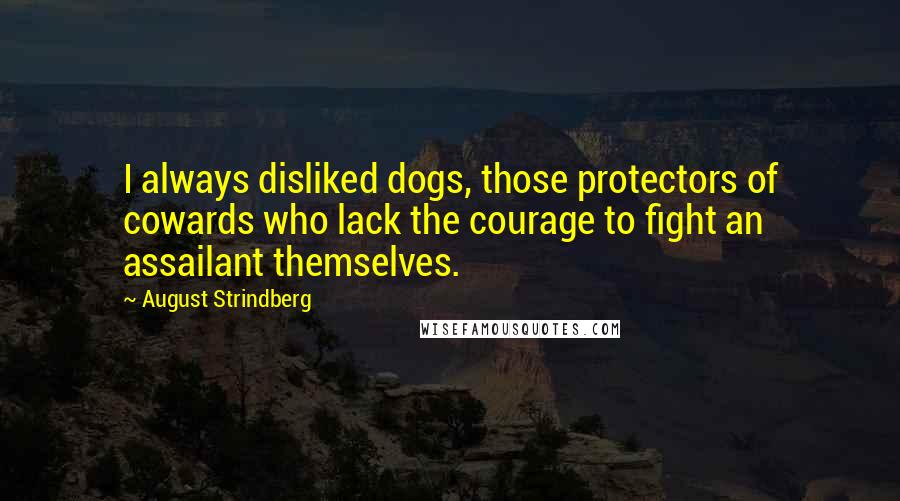 August Strindberg Quotes: I always disliked dogs, those protectors of cowards who lack the courage to fight an assailant themselves.