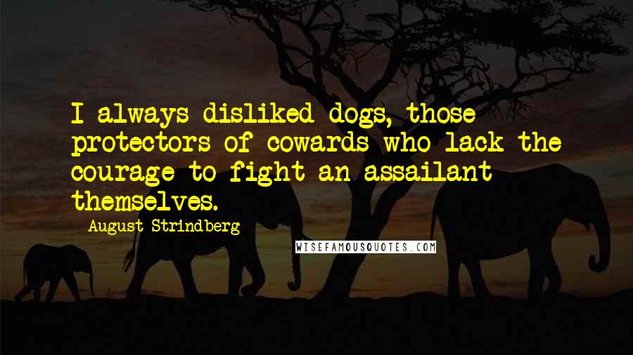 August Strindberg Quotes: I always disliked dogs, those protectors of cowards who lack the courage to fight an assailant themselves.