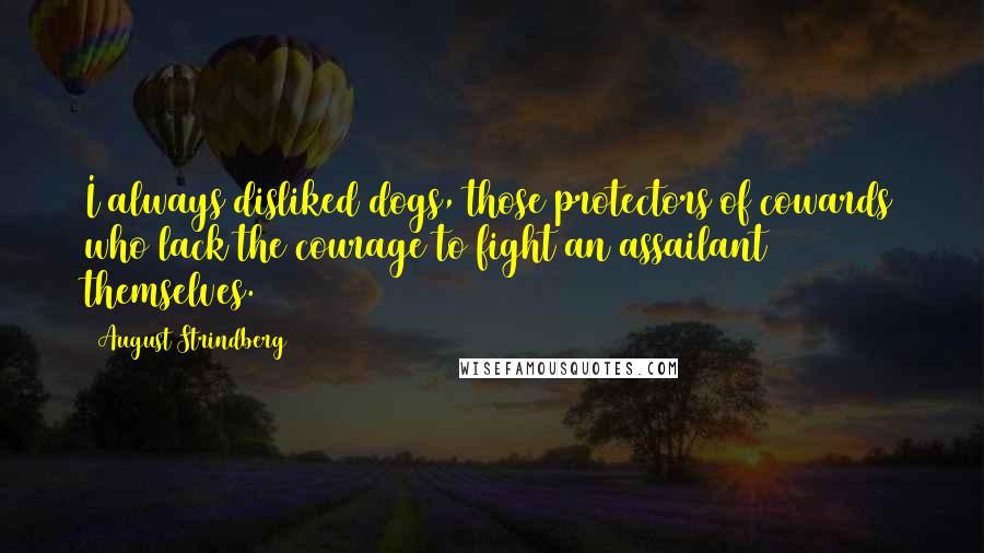 August Strindberg Quotes: I always disliked dogs, those protectors of cowards who lack the courage to fight an assailant themselves.