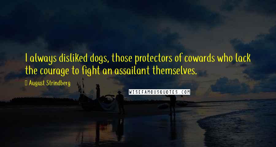 August Strindberg Quotes: I always disliked dogs, those protectors of cowards who lack the courage to fight an assailant themselves.