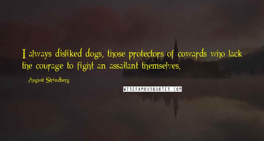 August Strindberg Quotes: I always disliked dogs, those protectors of cowards who lack the courage to fight an assailant themselves.