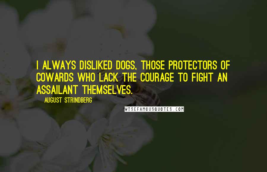 August Strindberg Quotes: I always disliked dogs, those protectors of cowards who lack the courage to fight an assailant themselves.