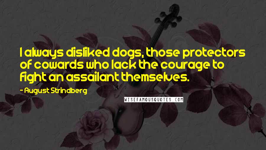 August Strindberg Quotes: I always disliked dogs, those protectors of cowards who lack the courage to fight an assailant themselves.