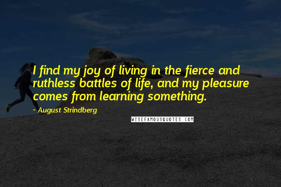 August Strindberg Quotes: I find my joy of living in the fierce and ruthless battles of life, and my pleasure comes from learning something.