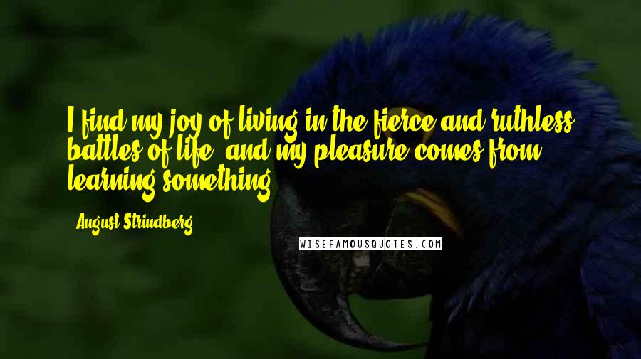 August Strindberg Quotes: I find my joy of living in the fierce and ruthless battles of life, and my pleasure comes from learning something.
