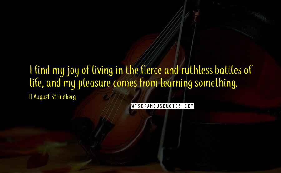 August Strindberg Quotes: I find my joy of living in the fierce and ruthless battles of life, and my pleasure comes from learning something.