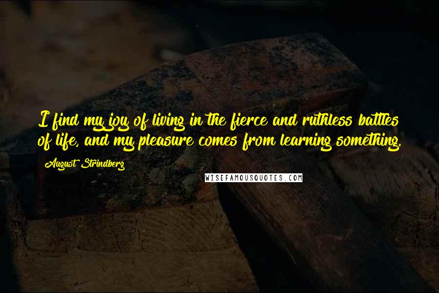 August Strindberg Quotes: I find my joy of living in the fierce and ruthless battles of life, and my pleasure comes from learning something.