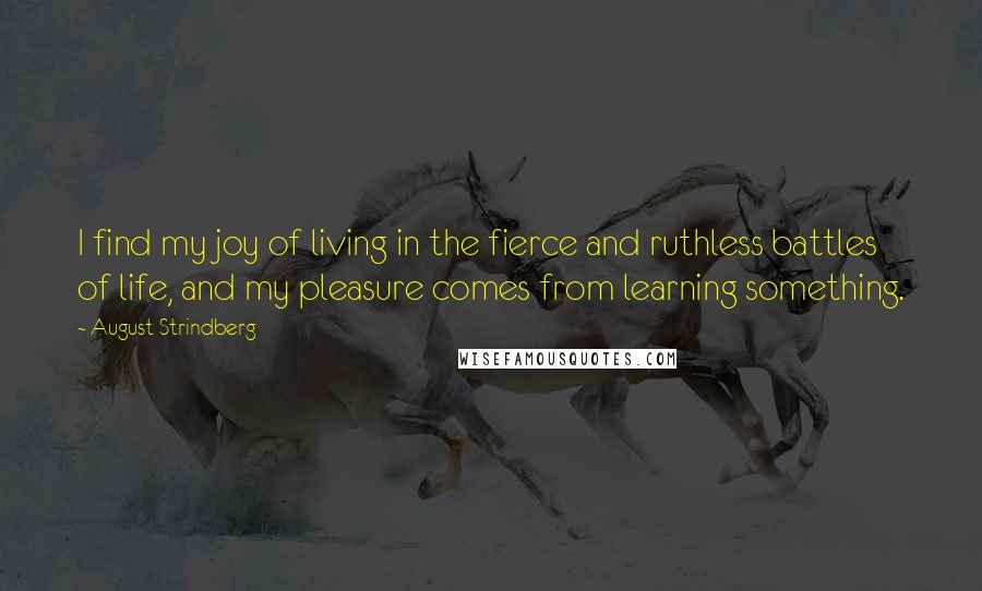August Strindberg Quotes: I find my joy of living in the fierce and ruthless battles of life, and my pleasure comes from learning something.