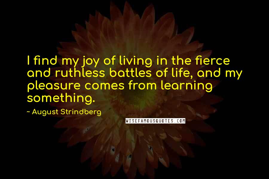 August Strindberg Quotes: I find my joy of living in the fierce and ruthless battles of life, and my pleasure comes from learning something.