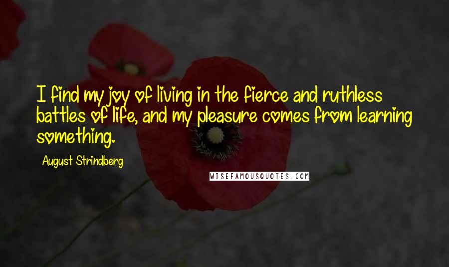 August Strindberg Quotes: I find my joy of living in the fierce and ruthless battles of life, and my pleasure comes from learning something.