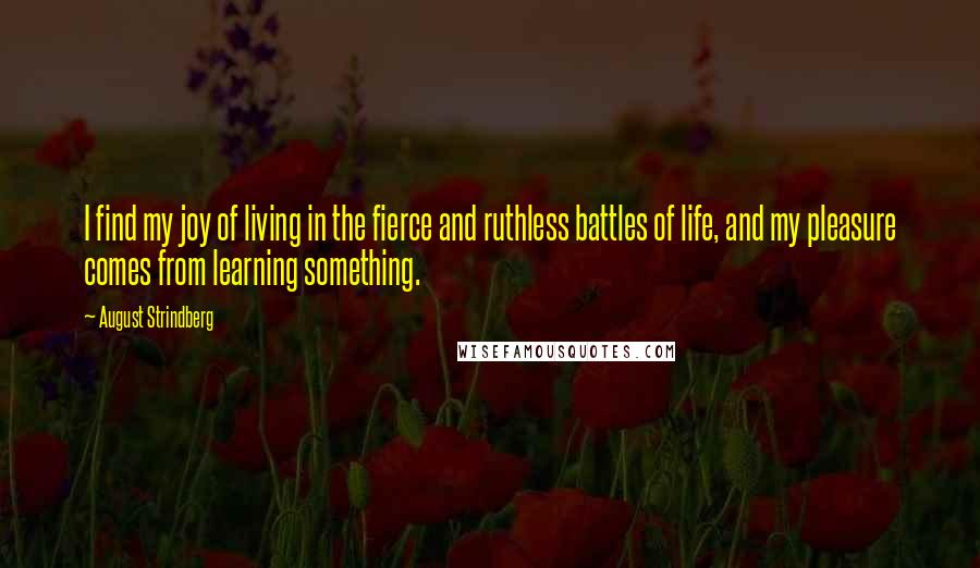 August Strindberg Quotes: I find my joy of living in the fierce and ruthless battles of life, and my pleasure comes from learning something.
