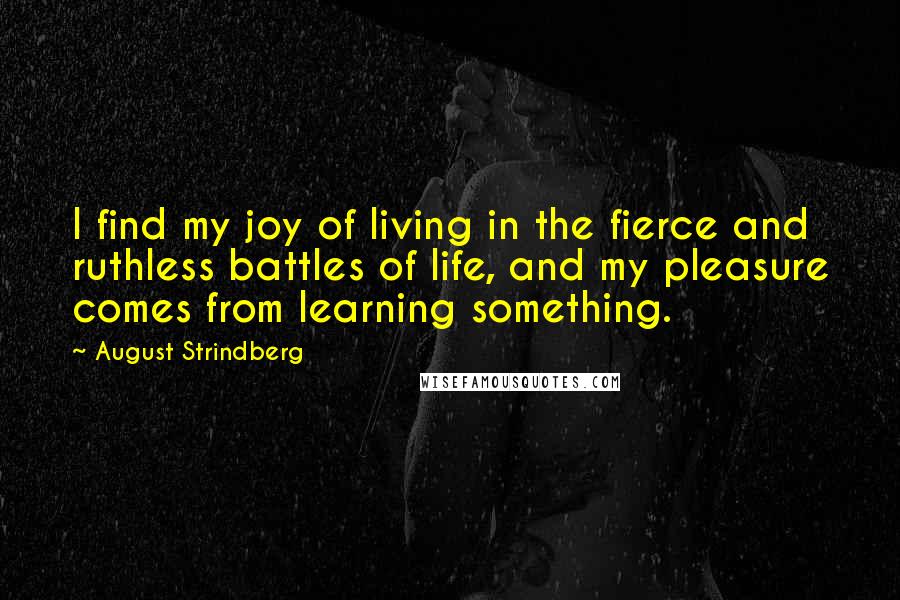 August Strindberg Quotes: I find my joy of living in the fierce and ruthless battles of life, and my pleasure comes from learning something.