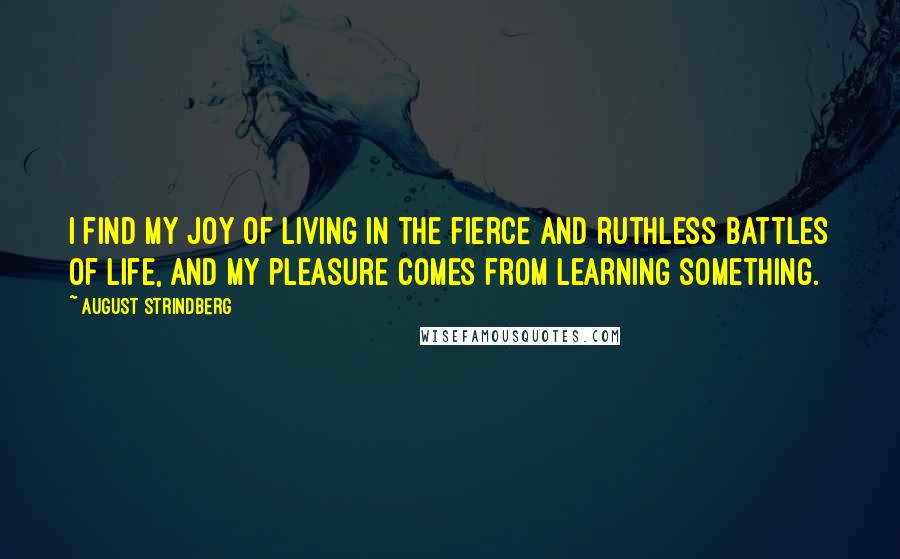 August Strindberg Quotes: I find my joy of living in the fierce and ruthless battles of life, and my pleasure comes from learning something.