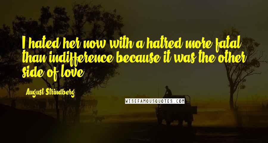 August Strindberg Quotes: I hated her now with a hatred more fatal than indifference because it was the other side of love.