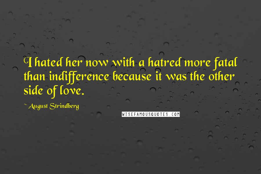 August Strindberg Quotes: I hated her now with a hatred more fatal than indifference because it was the other side of love.