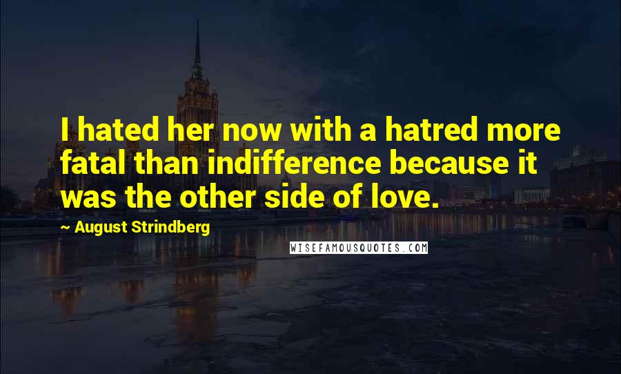 August Strindberg Quotes: I hated her now with a hatred more fatal than indifference because it was the other side of love.