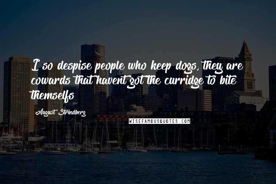 August Strindberg Quotes: I so despise people who keep dogs, they are cowards that havent got the curridge to bite themselfs