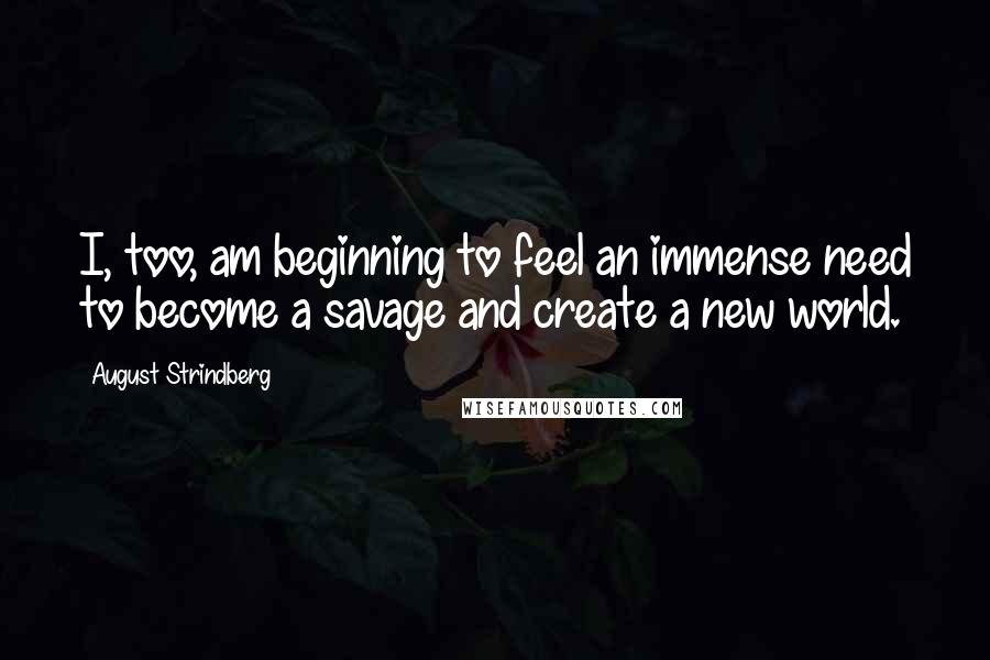 August Strindberg Quotes: I, too, am beginning to feel an immense need to become a savage and create a new world.